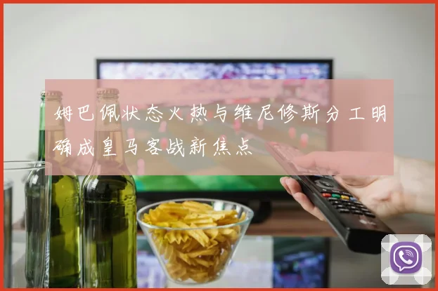 姆巴佩状态火热与维尼修斯分工明确成皇马客战新焦点
