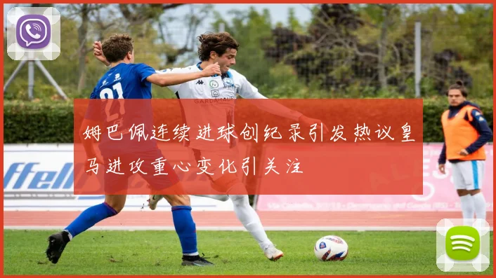 姆巴佩连续进球创纪录引发热议皇马进攻重心变化引关注