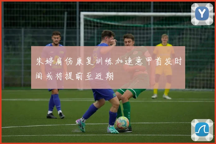 朱婷肩伤康复训练加速意甲首发时间或将提前至近期