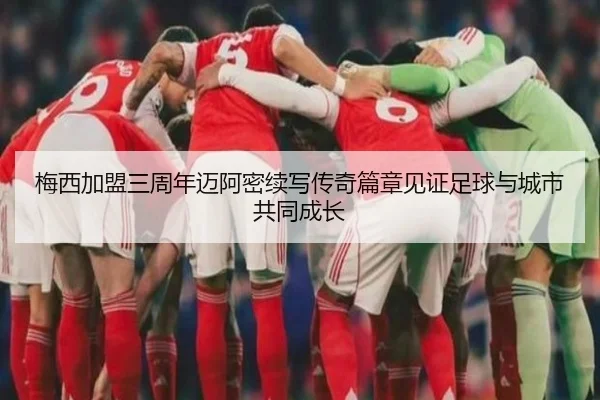 梅西加盟三周年迈阿密续写传奇篇章见证足球与城市共同成长