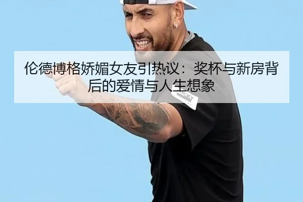 伦德博格娇媚女友引热议：奖杯与新房背后的爱情与人生想象