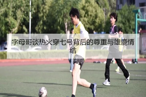 字母哥谈热火穿七号背后的尊重与雄鹿情结