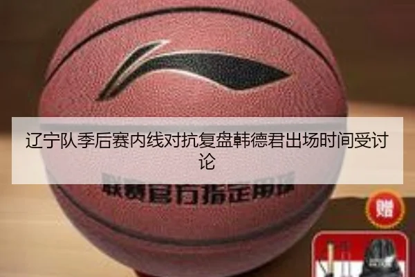 辽宁队季后赛内线对抗复盘韩德君出场时间受讨论