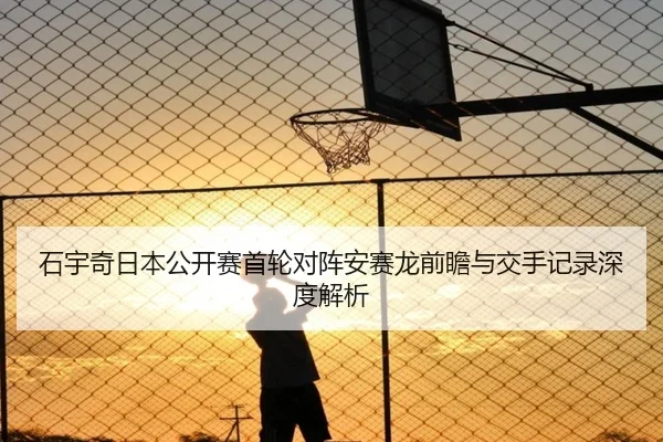 石宇奇日本公开赛首轮对阵安赛龙前瞻与交手记录深度解析